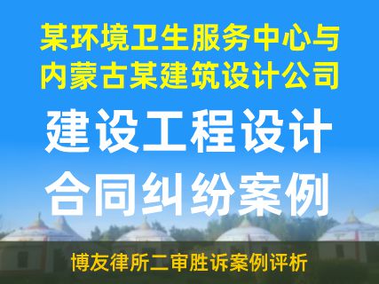 建设工程设计合同纠纷案：某环境卫生服务中心与内蒙古某建筑设计公司-博友律所二审胜诉案例评析