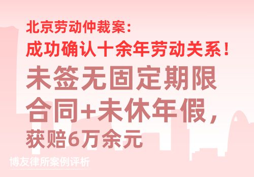 北京劳动仲裁案：成功确认十余年劳动关系！未签无固定期限合同+未休年假，获赔6万余
