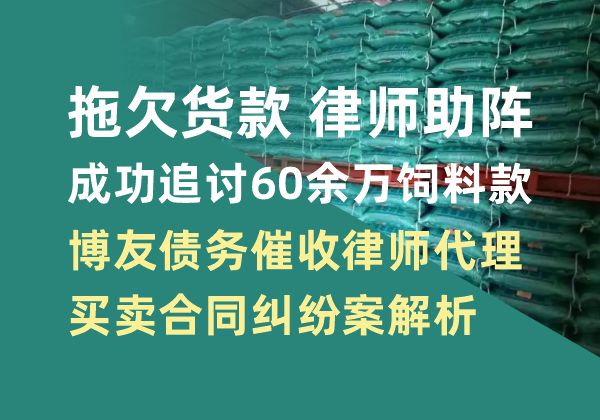 拖欠货款律师助阵，成功追讨60余万饲料款——博友债务催收律师代理买卖合同纠纷案解