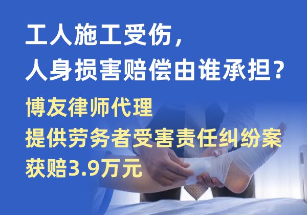 工人施工受伤，人身损害赔偿由谁承担？博友律师代理提供劳务者受害责任纠纷案获赔3.