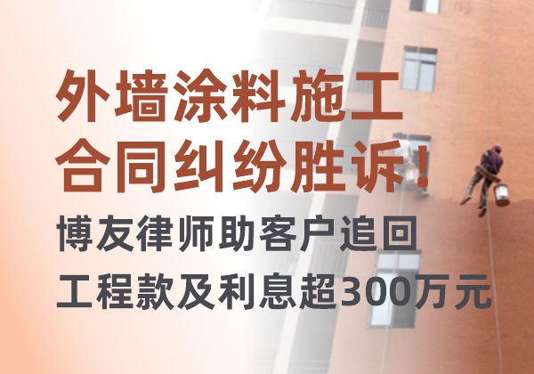 外墙涂料施工合同纠纷胜诉！博友律师助客户追回工程款及利息超300万元