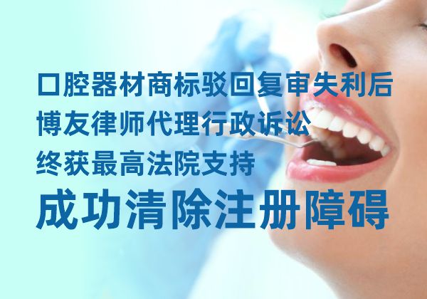 口腔器材商标驳回复审失利后，博友律师代理行政诉讼终获最高法院支持，成功清除注册障