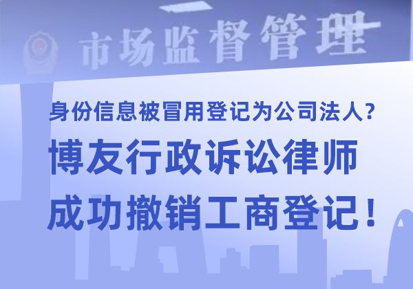 身份信息被冒用登记为公司法人？博友行政诉讼律师成功撤销工商登记！