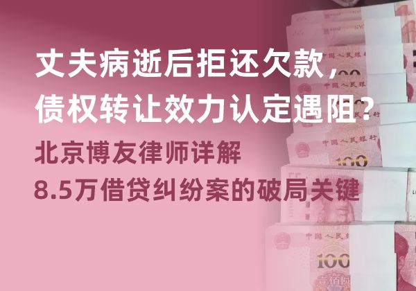 丈夫病逝后拒还欠款，债权转让效力认定遇阻？北京博友律师详解8.5万借贷纠纷案的破