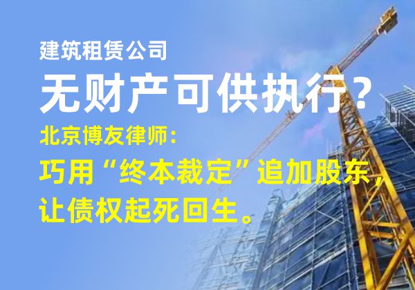 建筑租赁公司无财产可供执行？北京博友律师：巧用“终本裁定”追加股东，让债权起死回