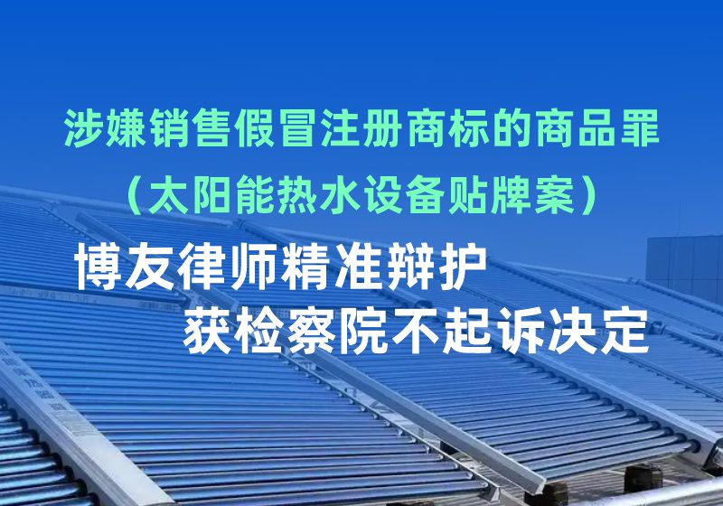 涉嫌销售假冒注册商标的商品罪（太阳能热水设备贴牌案），博友律师精准辩护获检察院不