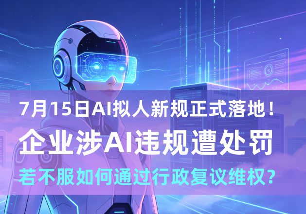 7月15日AI拟人新规正式落地！企业涉AI违规遭处罚，若不服如何通过行政复议维权