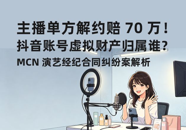 主播单方解约赔 70 万!抖音账号虚拟财产归属谁?MCN 演艺经纪合同纠纷案解析