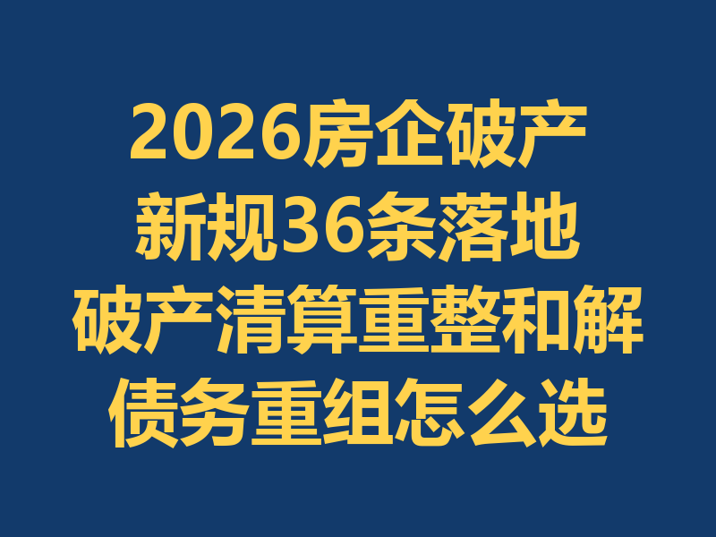 2026房企破产新规36条落地：破产清算、破产重整、破产和解、债务重组怎么选？附