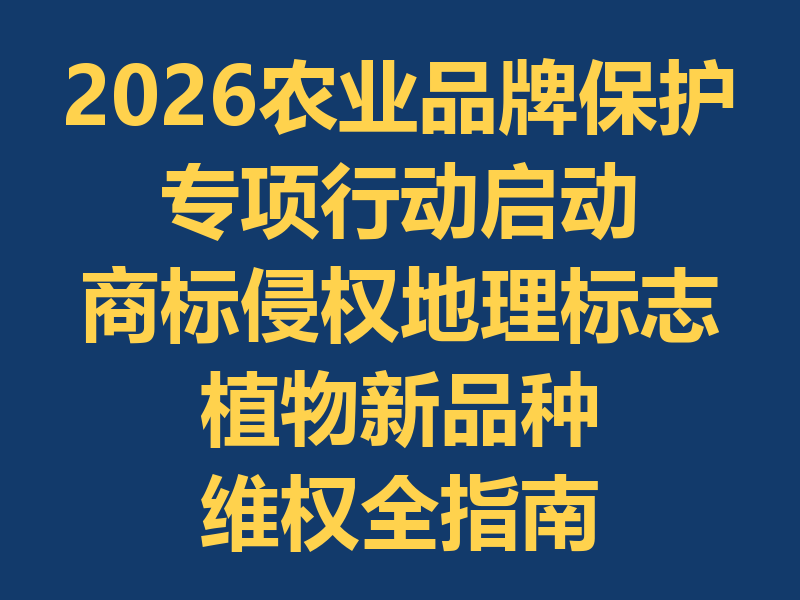 2026农业品牌保护专项行动启动：商标侵权、地理标志、植物新品种维权全指南（附对