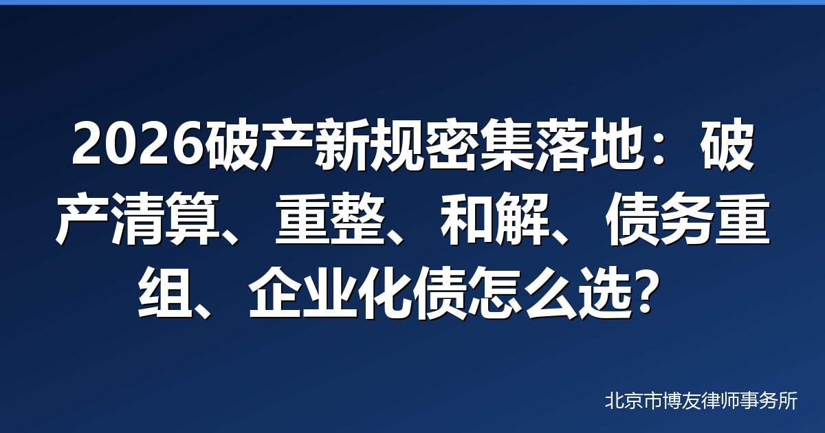 2026破产新规密集落地：破产清算、破产重整、破产和解、债务重组、企业化债怎么选