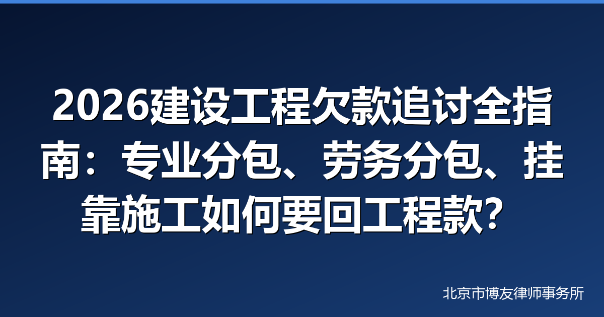 2026建设工程欠款追讨全指南：专业分包、劳务分包、挂靠施工如何要回工程款？附法