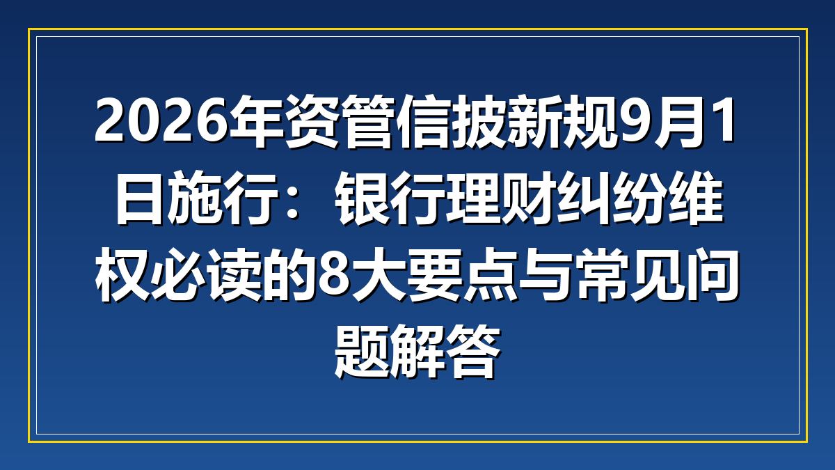 2026年资管信披新规9月1日施行：银行理财纠纷维权必读的8大要点与常见问题解答