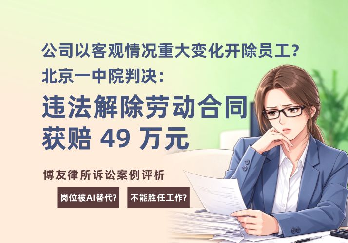 公司以客观情况重大变化开除员工？北京一中院判决：违法解除劳动合同获赔 49 万
